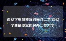 西安学费最便宜的民办二本(西安学费最便宜的民办二本大学)