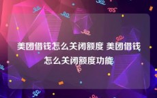 美团借钱怎么关闭额度 美团借钱怎么关闭额度功能