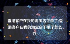 香港客户在我的淘宝店下单了(香港客户在我的淘宝店下单了怎么办)