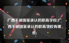 广西不被国家承认的职高学校(广西不被国家承认的职高学校有哪些)