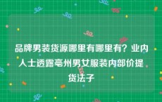 品牌男装货源哪里有哪里有？业内人士透露亳州男女服装内部价提货法子