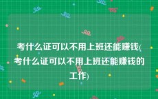 考什么证可以不用上班还能赚钱(考什么证可以不用上班还能赚钱的工作)