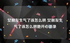 女朋友生气了该怎么哄 女朋友生气了该怎么哄她开心语录