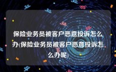 保险业务员被客户恶意投诉怎么办(保险业务员被客户恶意投诉怎么办呢)