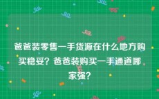 爸爸装零售一手货源在什么地方购买稳妥？爸爸装购买一手通道哪家强？