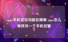 oppo手机定位功能在哪里 oppo怎么查找另一个手机位置