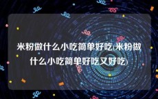 米粉做什么小吃简单好吃(米粉做什么小吃简单好吃又好吃)