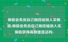 保险业务员自己掏钱给别人买保险(保险业务员自己掏钱给别人买保险获得高额提违法吗)