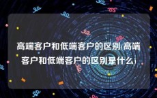 高端客户和低端客户的区别(高端客户和低端客户的区别是什么)