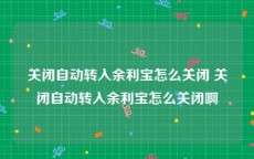 关闭自动转入余利宝怎么关闭 关闭自动转入余利宝怎么关闭啊