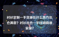 衬衫定制一手货源在什么地方出仓满意？衬衫出仓一手经销商谁家强？