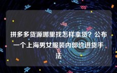 拼多多货源哪里找怎样拿货？公布一个上海男女服装内部价进货手法