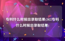 专科什么时候出录取结果(2022专科什么时候出录取结果)