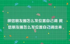 微信朋友圈怎么发位置自己调 微信朋友圈怎么发位置自己调出来