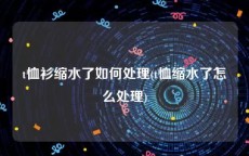 t恤衫缩水了如何处理(t恤缩水了怎么处理)