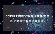 北京和上海哪个教育资源好(北京和上海哪个教育资源好些)