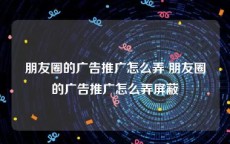 朋友圈的广告推广怎么弄 朋友圈的广告推广怎么弄屏蔽