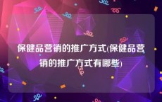 保健品营销的推广方式(保健品营销的推广方式有哪些)