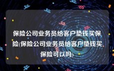 保险公司业务员给客户垫钱买保险(保险公司业务员给客户垫钱买保险可以吗)