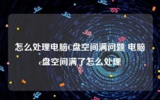 怎么处理电脑C盘空间满问题 电脑c盘空间满了怎么处理