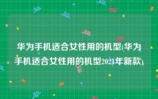 华为手机适合女性用的机型(华为手机适合女性用的机型2021年新款)