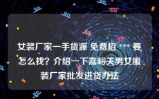 女装厂家一手货源 免费招 *** 要怎么找？介绍一下嘉峪关男女服装厂家批发进货办法