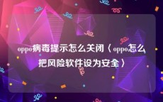 oppo病毒提示怎么关闭〈oppo怎么把风险软件设为安全〉