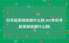 白手起家创业做什么好(2022年白手起家创业做什么好)