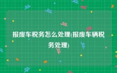 报废车税务怎么处理(报废车辆税务处理)