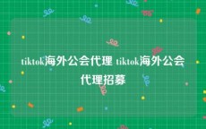 tiktok海外公会代理 tiktok海外公会代理招募