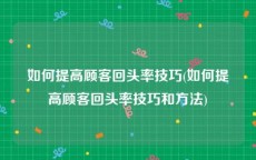 如何提高顾客回头率技巧(如何提高顾客回头率技巧和方法)