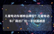 儿童电动车哪种品牌好？儿童电动车厂商出厂价一手货源通道