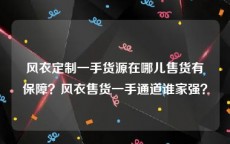 风衣定制一手货源在哪儿售货有保障？风衣售货一手通道谁家强？