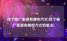 线下推广渠道有哪些方式(线下推广渠道有哪些方式的优点)