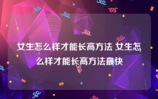 女生怎么样才能长高方法 女生怎么样才能长高方法最快