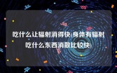 吃什么让辐射消得快(身体有辐射吃什么东西消散比较快)