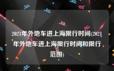 2021年外地车进上海限行时间(2021年外地车进上海限行时间和限行范围)