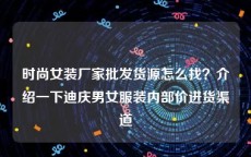 时尚女装厂家批发货源怎么找？介绍一下迪庆男女服装内部价进货渠道