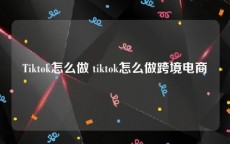 Tiktok怎么做 tiktok怎么做跨境电商