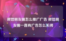 微信朋友圈怎么推广广告 微信朋友圈一直有广告怎么关闭