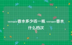 versace香水多少钱一瓶 versace香水什么档次