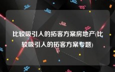 比较吸引人的拓客方案房地产(比较吸引人的拓客方案专题)