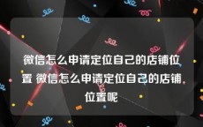 微信怎么申请定位自己的店铺位置 微信怎么申请定位自己的店铺位置呢