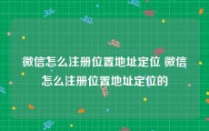 微信怎么注册位置地址定位 微信怎么注册位置地址定位的