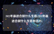 2022年最适合做什么生意(2022年最适合做什么生意本钱小)