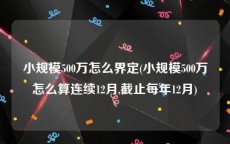 小规模500万怎么界定(小规模500万怎么算连续12月,截止每年12月)