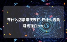 开什么店最赚钱现在(开什么店最赚钱现在2021)