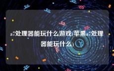 a7处理器能玩什么游戏(苹果a7处理器能玩什么)