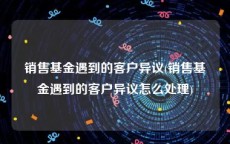 销售基金遇到的客户异议(销售基金遇到的客户异议怎么处理)