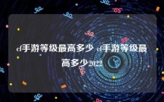 cf手游等级最高多少 cf手游等级最高多少2022